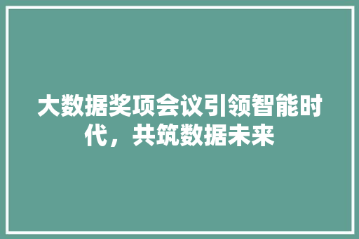 大数据奖项会议引领智能时代，共筑数据未来  第1张