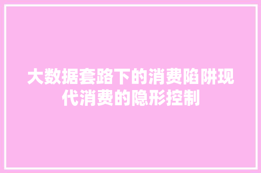 大数据套路下的消费陷阱现代消费的隐形控制  第1张