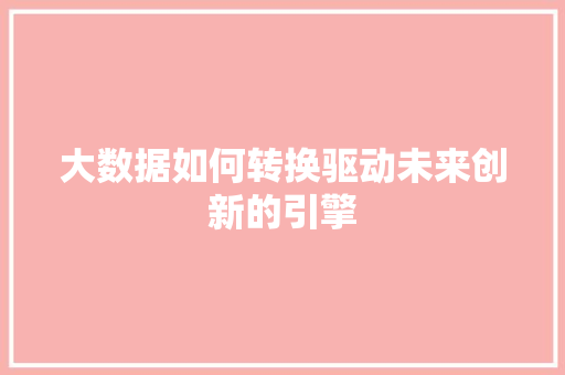 大数据如何转换驱动未来创新的引擎  第1张