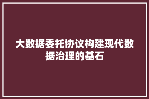 大数据委托协议构建现代数据治理的基石