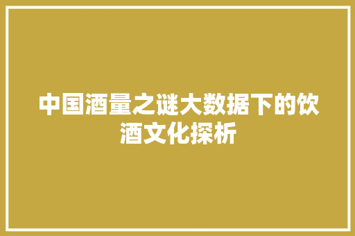 中国酒量之谜大数据下的饮酒文化探析