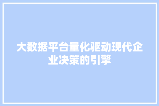 大数据平台量化驱动现代企业决策的引擎  第1张