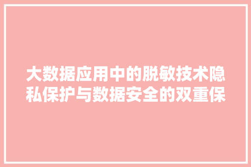 大数据应用中的脱敏技术隐私保护与数据安全的双重保障  第1张