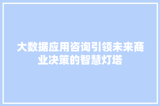 大数据应用咨询引领未来商业决策的智慧灯塔