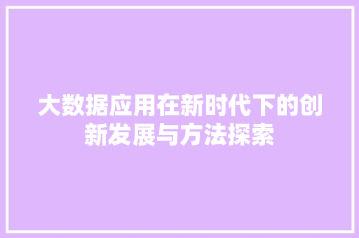 大数据应用在新时代下的创新发展与方法探索  第1张