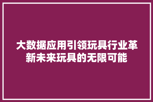 大数据应用引领玩具行业革新未来玩具的无限可能