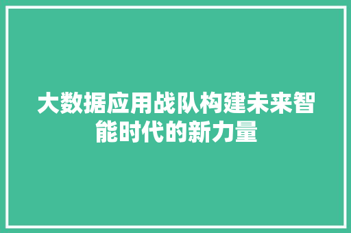 大数据应用战队构建未来智能时代的新力量