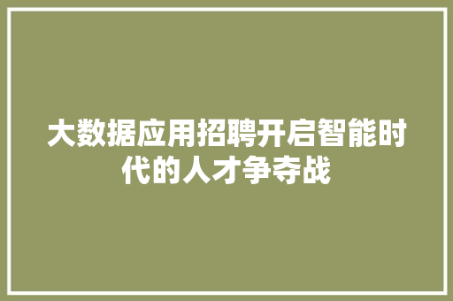 大数据应用招聘开启智能时代的人才争夺战