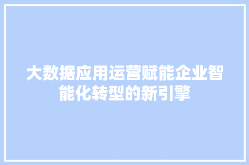 大数据应用运营赋能企业智能化转型的新引擎