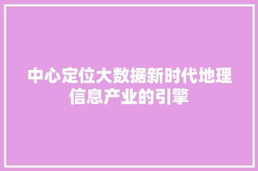 中心定位大数据新时代地理信息产业的引擎
