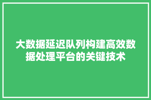 大数据延迟队列构建高效数据处理平台的关键技术