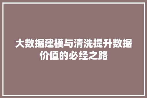 大数据建模与清洗提升数据价值的必经之路  第1张
