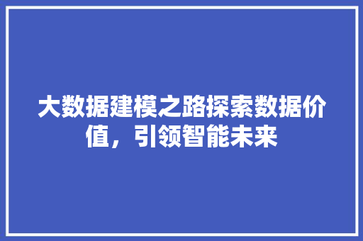 大数据建模之路探索数据价值，引领智能未来