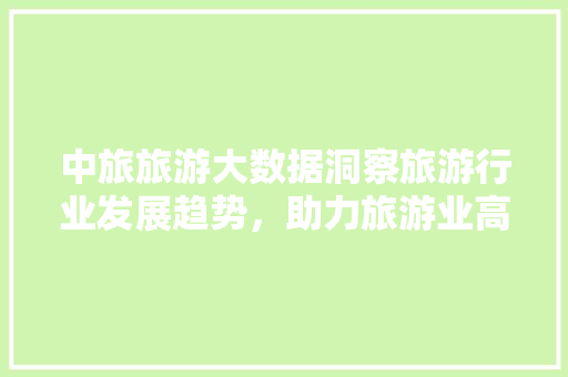 中旅旅游大数据洞察旅游行业发展趋势，助力旅游业高质量发展  第1张