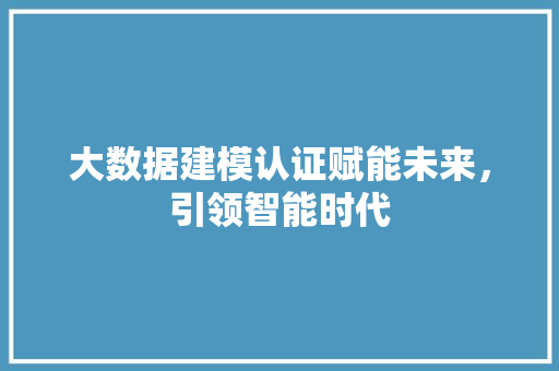 大数据建模认证赋能未来，引领智能时代