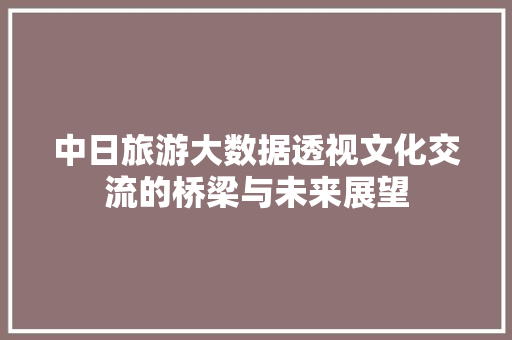 中日旅游大数据透视文化交流的桥梁与未来展望