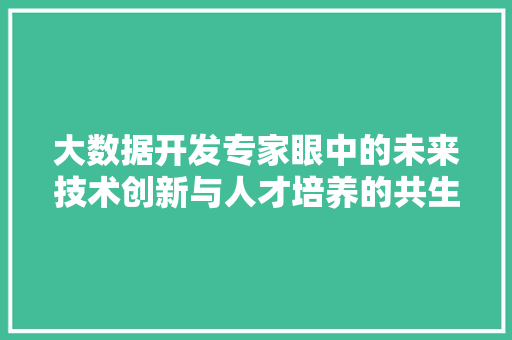 大数据开发专家眼中的未来技术创新与人才培养的共生之路