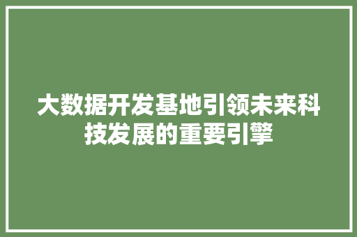 大数据开发基地引领未来科技发展的重要引擎  第1张