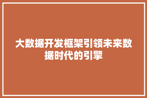 大数据开发框架引领未来数据时代的引擎  第1张
