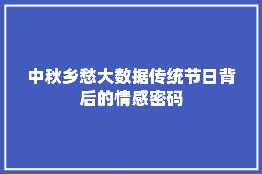 中秋乡愁大数据传统节日背后的情感密码