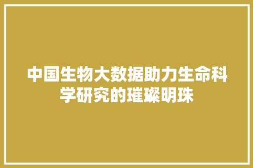 中国生物大数据助力生命科学研究的璀璨明珠