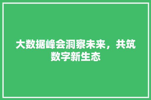 大数据峰会洞察未来，共筑数字新生态  第1张