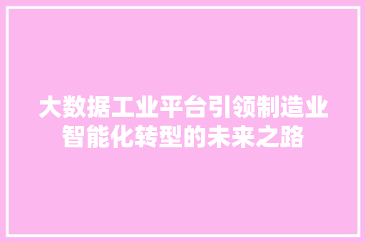 大数据工业平台引领制造业智能化转型的未来之路  第1张