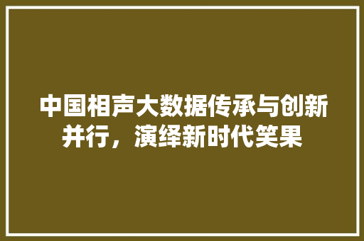 中国相声大数据传承与创新并行，演绎新时代笑果