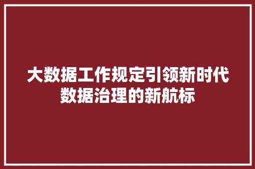 大数据工作规定引领新时代数据治理的新航标  第1张