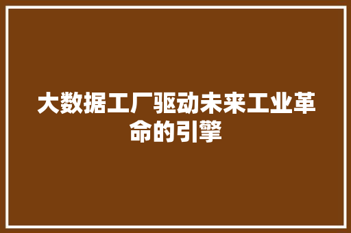 大数据工厂驱动未来工业革命的引擎  第1张