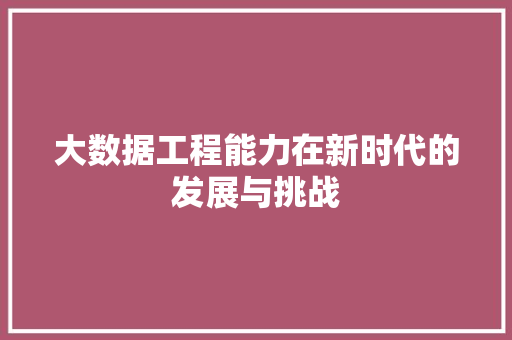 大数据工程能力在新时代的发展与挑战