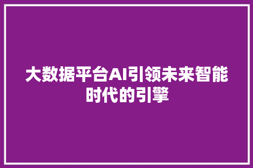 大数据平台AI引领未来智能时代的引擎  第1张
