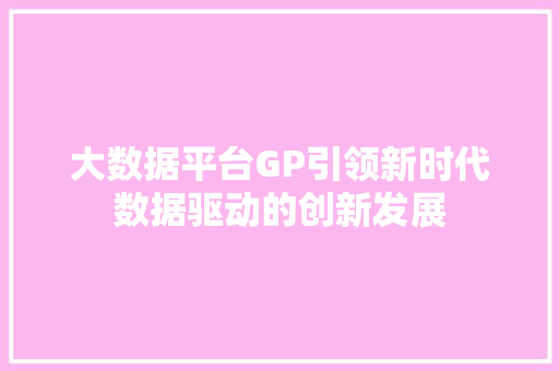 大数据平台GP引领新时代数据驱动的创新发展  第1张