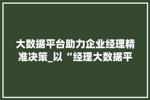 大数据平台助力企业经理精准决策_以“经理大数据平台”为例