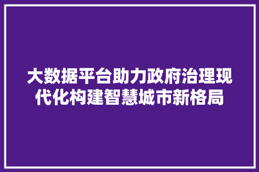 大数据平台助力政府治理现代化构建智慧城市新格局