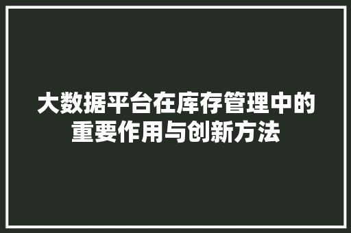 大数据平台在库存管理中的重要作用与创新方法