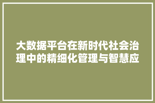 大数据平台在新时代社会治理中的精细化管理与智慧应用  第1张
