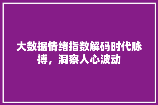 大数据情绪指数解码时代脉搏，洞察人心波动