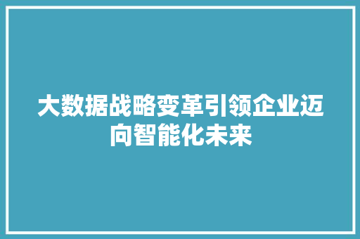 大数据战略变革引领企业迈向智能化未来  第1张