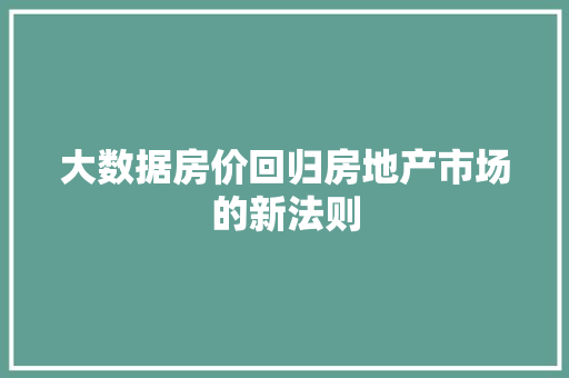 大数据房价回归房地产市场的新法则  第1张