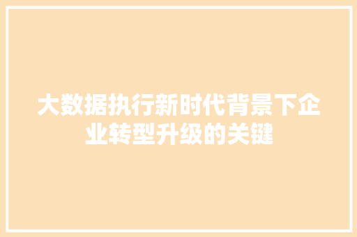 大数据执行新时代背景下企业转型升级的关键  第1张