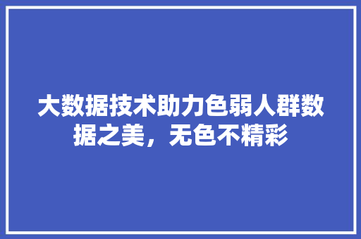 大数据技术助力色弱人群数据之美，无色不精彩
