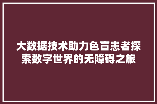 大数据技术助力色盲患者探索数字世界的无障碍之旅