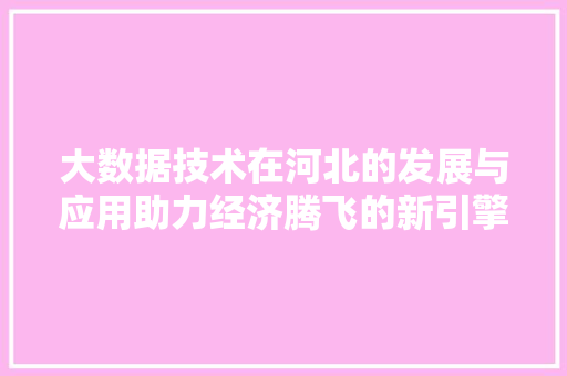 大数据技术在河北的发展与应用助力经济腾飞的新引擎