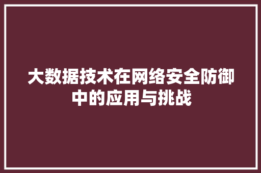 大数据技术在网络安全防御中的应用与挑战