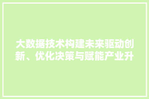 大数据技术构建未来驱动创新、优化决策与赋能产业升级  第1张