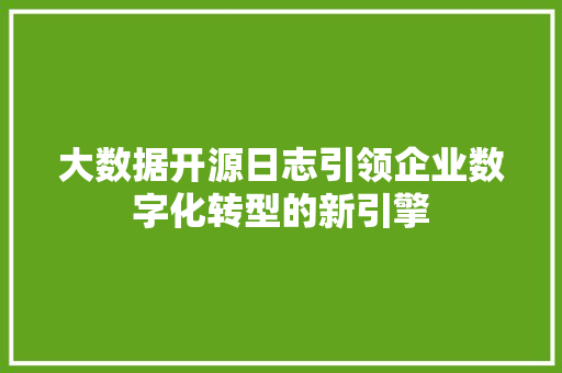 大数据开源日志引领企业数字化转型的新引擎