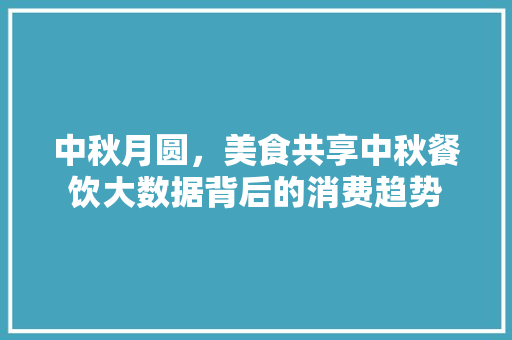 中秋月圆，美食共享中秋餐饮大数据背后的消费趋势