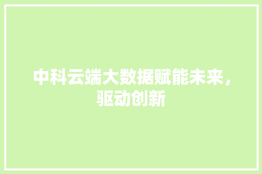 中科云端大数据赋能未来，驱动创新