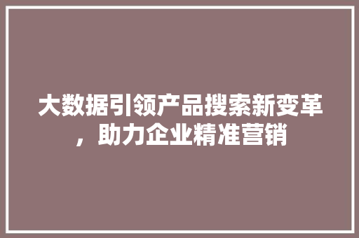 大数据引领产品搜索新变革，助力企业精准营销